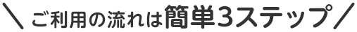 ご利用の流れは簡単3ステップ