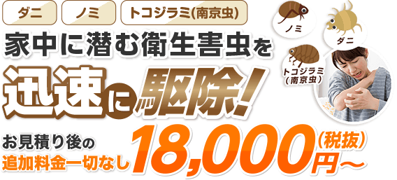 ダニ・ノミ・トコジラミ・南京虫 家中に潜む衛生害虫を迅速に駆除! お見積り後の追加料金一切なし 明朗会計税込16,500円～